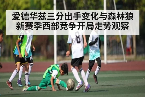 爱德华兹三分出手变化与森林狼新赛季西部竞争开局走势观察（FengniaoEsports）