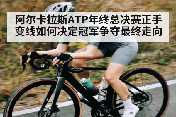 阿尔卡拉斯ATP年终总决赛正手变线如何决定冠军争夺最终走向 - FengniaoEsports