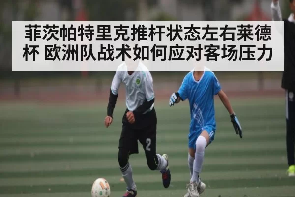 菲茨帕特里克推杆状态左右莱德杯 欧洲队战术如何应对客场压力 - FengniaoEsports