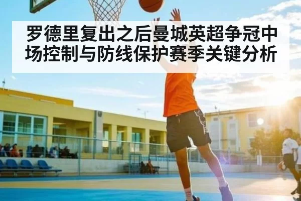 罗德里复出之后曼城英超争冠中场控制与防线保护赛季关键分析 - FengniaoEsports