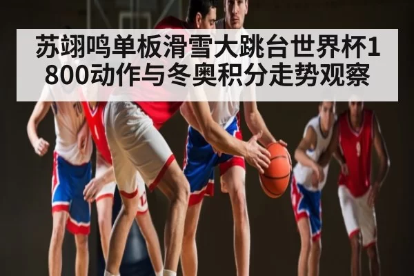 苏翊鸣单板滑雪大跳台世界杯1800动作与冬奥积分走势观察 - FengniaoEsports